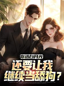 《你选白月光，还要让我继续当舔狗？》全集免费在线阅读（陈萧顾洛颜）