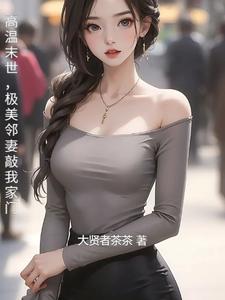 高温末世，极美邻妻敲我家门完整版小说，高温末世，极美邻妻敲我家门免费阅读