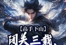 高手下山：闭关三载，入世就无敌免费阅读，高手下山：闭关三载，入世就无敌江寒-艾米文学
