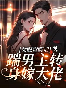 完结版《女配觉醒后，踹男主转身嫁大佬！》章节目录在线阅读