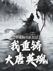 完结版《穿成骑兵队长后，我重铸大唐英魂》章节目录在线阅读
