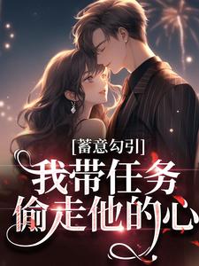 蓄意勾引：我带任务偷走他的心这本小说完结了吗？免费查看最新章节