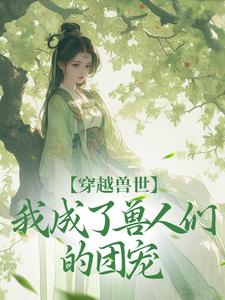 穿越兽世，我成了兽人们的团宠小说的免费阅读版本在哪里可以找到？