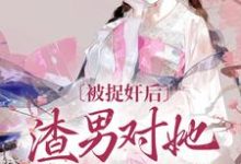 已完结小说《被捉奸后，渣男对她求而不得》最新章节-艾米文学