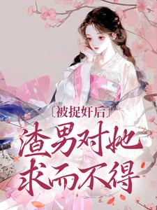 已完结小说《被捉奸后，渣男对她求而不得》最新章节