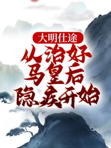 小说《大明仕途：从治好马皇后隐疾开始》章节免费阅读