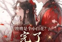 已完结小说《嫂嫂是个小白花？完了，我就爱这款》章节免费阅读-艾米文学