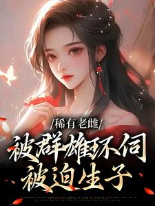 小说《稀有老雌被群雄环伺，被迫生子》完整版在线章节免费阅读