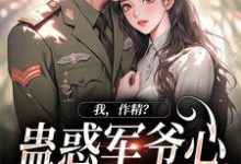 已完结小说《我，作精？蛊惑军爷心后躺赢了》章节免费阅读-艾米文学