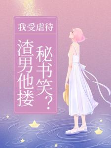 我受虐待，渣男他搂秘书笑？完整版小说免费阅读，我受虐待，渣男他搂秘书笑？小说