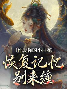 你爱你的小白花，恢复记忆别来缠完整版小说，你爱你的小白花，恢复记忆别来缠免费阅读