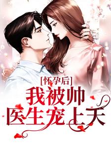 小说《怀孕后，我被帅医生宠上天》章节免费阅读