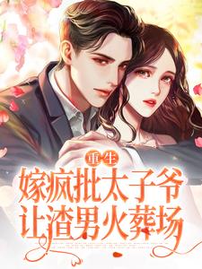 小说《重生嫁疯批太子爷，让渣男火葬场》在线章节阅读