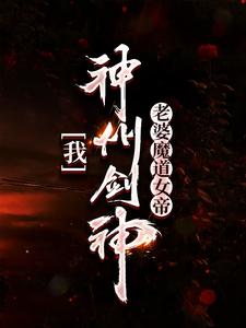 我，神州剑神，老婆魔道女帝完整版小说，我，神州剑神，老婆魔道女帝免费阅读