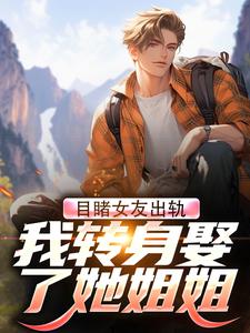 目睹女友出轨，我转身娶了她姐姐小说全文哪里可以免费看？