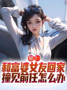 寻找晕！和富婆女友回家撞见前任怎么办小说的最新更新章节