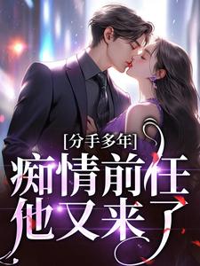 分手多年，痴情前任他又来了！免费阅读，分手多年，痴情前任他又来了！章节在线阅读