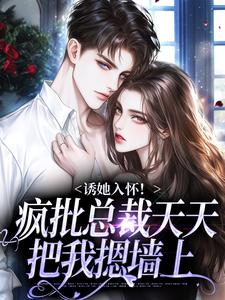 完整版《诱她入怀！疯批总裁天天把我摁墙上》小说免费阅读