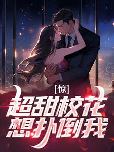惊！超甜校花想扑倒我小说的免费电子版在哪里可以下载或阅读？