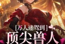 《万人迷驾到，顶尖兽人们速来》小说免费阅读完整版-艾米文学