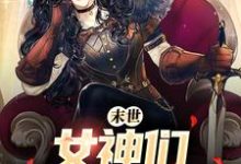 末世：女神们求着进我家完整版小说，末世：女神们求着进我家张帆景伶-艾米文学