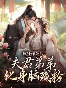 疯狂作死后，夫君弟弟化身脑残粉完整版小说，疯狂作死后，夫君弟弟化身脑残粉免费阅读