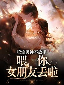 咬定男神不放手，喂，你女朋友丢啦小说最新更新在哪里？免费在线看