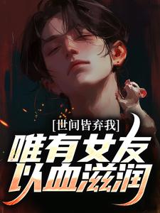 已完结小说《世间皆弃我，唯有女友以血滋润》章节在线阅读