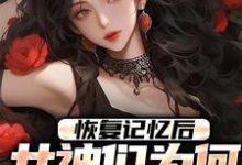 江流完整版小说《恢复记忆后，女神们为何全都慌了》免费阅读-艾米文学