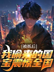 《被抓后，我偷来的国宝震惊全国》小说大结局免费试读 秦天秦叶小说