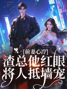 求推荐可以免费阅读前妻心冷，渣总他红眼将人抵墙宠小说的网站