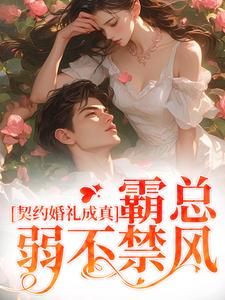 完整版的契约婚礼成真，霸总弱不禁风小说在哪里可以免费读到？