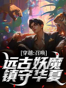 穿越：召唤远古妖魔，镇守华夏！完整版最新章节，穿越：召唤远古妖魔，镇守华夏！章节在线阅读