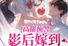 高甜预警:影后嫁到,大佬请弯腰小说有没有完结版在线?-艾米文学