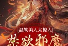 温软美人太撩人，禁欲邪魔把持不住小说有没有完结版在线？-艾米文学
