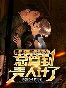 完结版《谍战：熬这么久，总算到美人计了》在线免费阅读