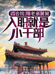 完整版小说《四合院：啃老亲舅舅，入职就是小干部》免费阅读