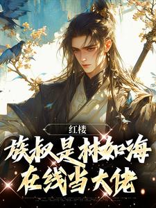 红楼：族叔是林如海，在线当大佬完整版小说免费阅读，红楼：族叔是林如海，在线当大佬小说