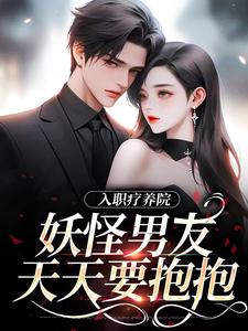 小说《入职疗养院，妖怪男友天天要抱抱》完整版章节免费阅读