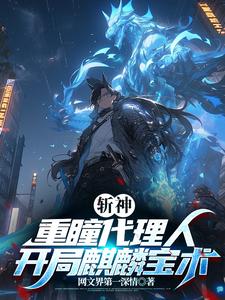 已完结小说《斩神：重瞳代理人，开局麒麟宝术》在线章节阅读