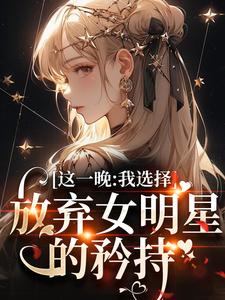 已完结小说《这一晚，我选择放弃女明星的矜持》最新章节