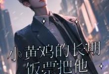 小黄鸡的长期饭票把他养成了作精这本小说完结了吗？免费查看最新章节-艾米文学