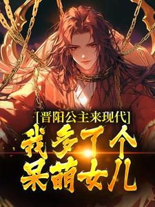 晋阳公主来现代，我多了个呆萌女儿这本小说完结了吗？免费查看最新章节