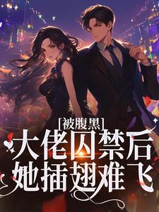 《被腹黑大佬囚禁后，她插翅难飞》全集免费在线阅读（姚浅秦时笙）