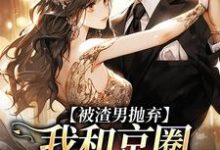 被渣男抛弃，我和京圈太子坠爱河完整版小说，被渣男抛弃，我和京圈太子坠爱河最新章节-艾米文学