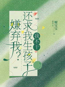 在线寻找嫌弃我？还求我生孩子，我不干！小说的无删减版本