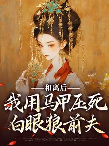 完结版《和离后，我用马甲压死白眼狼前夫》章节阅读