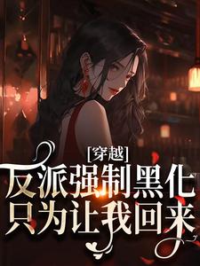完结版《穿越：反派强制黑化，只为让我回来》章节目录在线阅读