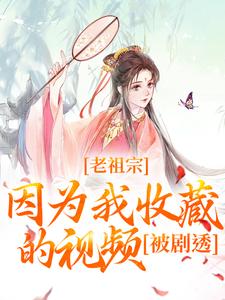老祖宗因为我收藏的视频，被剧透！宋皎皎小说大结局免费试读