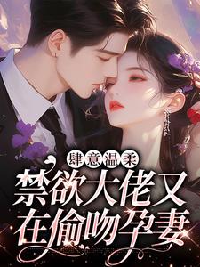 肆意温柔，禁欲大佬又在偷吻孕妻免费阅读，肆意温柔，禁欲大佬又在偷吻孕妻章节目录